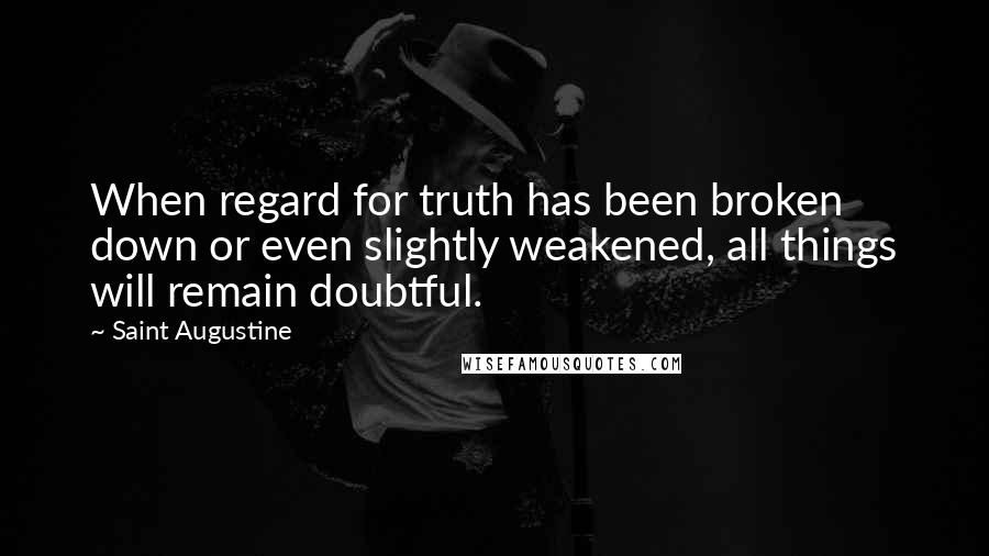 Saint Augustine Quotes: When regard for truth has been broken down or even slightly weakened, all things will remain doubtful.