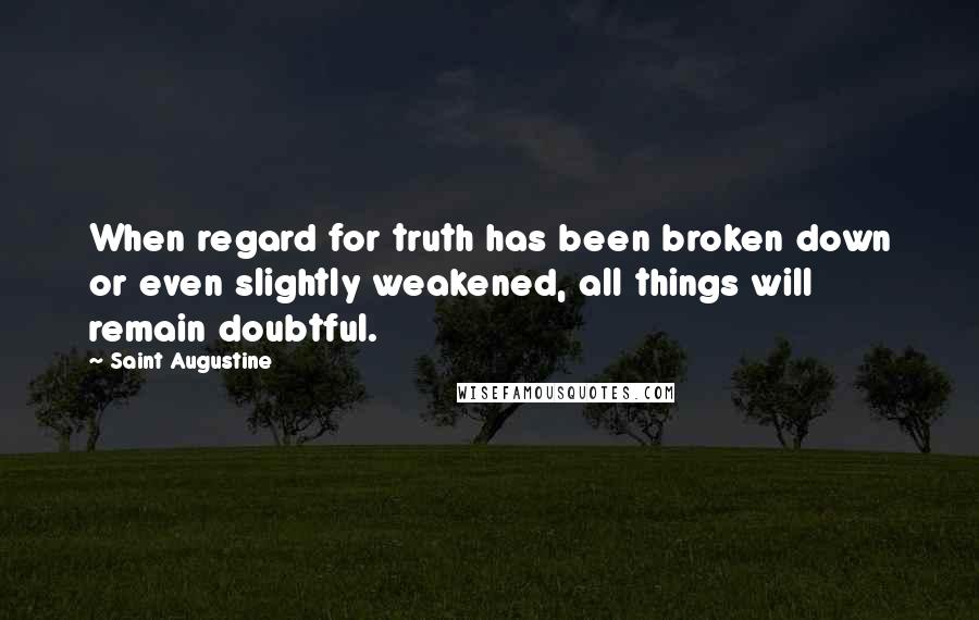 Saint Augustine Quotes: When regard for truth has been broken down or even slightly weakened, all things will remain doubtful.