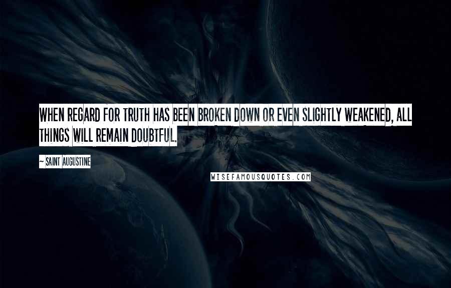 Saint Augustine Quotes: When regard for truth has been broken down or even slightly weakened, all things will remain doubtful.