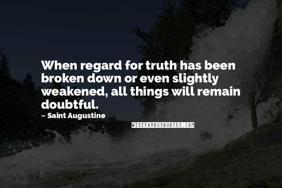 Saint Augustine Quotes: When regard for truth has been broken down or even slightly weakened, all things will remain doubtful.