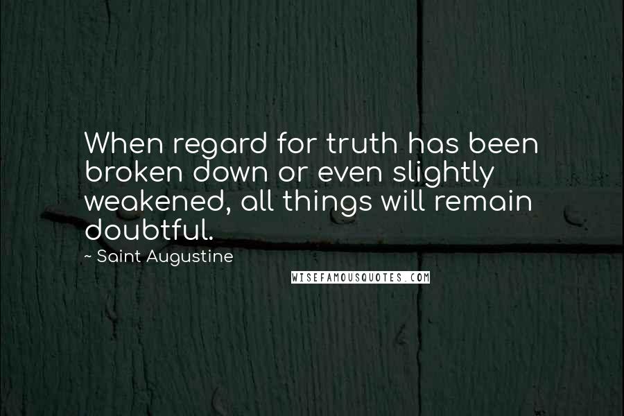 Saint Augustine Quotes: When regard for truth has been broken down or even slightly weakened, all things will remain doubtful.