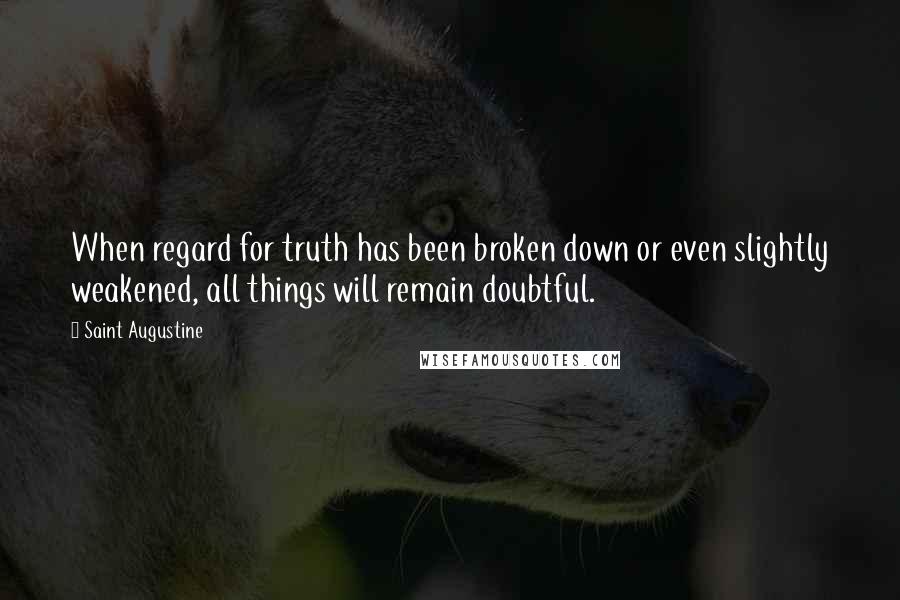 Saint Augustine Quotes: When regard for truth has been broken down or even slightly weakened, all things will remain doubtful.