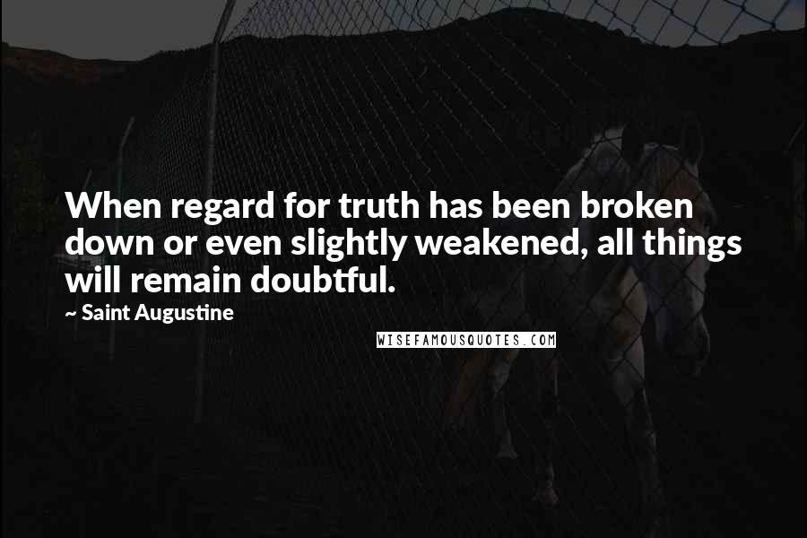 Saint Augustine Quotes: When regard for truth has been broken down or even slightly weakened, all things will remain doubtful.