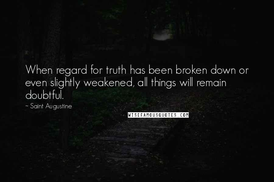 Saint Augustine Quotes: When regard for truth has been broken down or even slightly weakened, all things will remain doubtful.