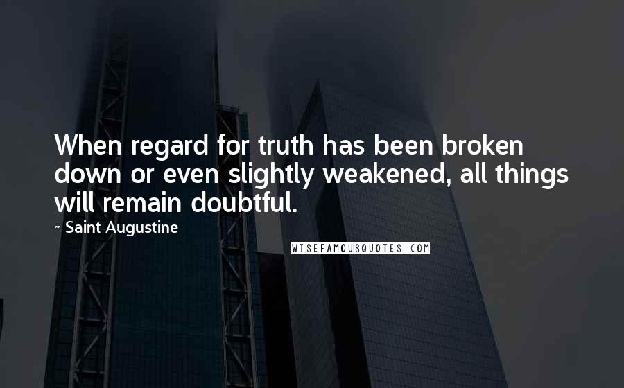 Saint Augustine Quotes: When regard for truth has been broken down or even slightly weakened, all things will remain doubtful.