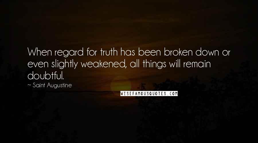 Saint Augustine Quotes: When regard for truth has been broken down or even slightly weakened, all things will remain doubtful.