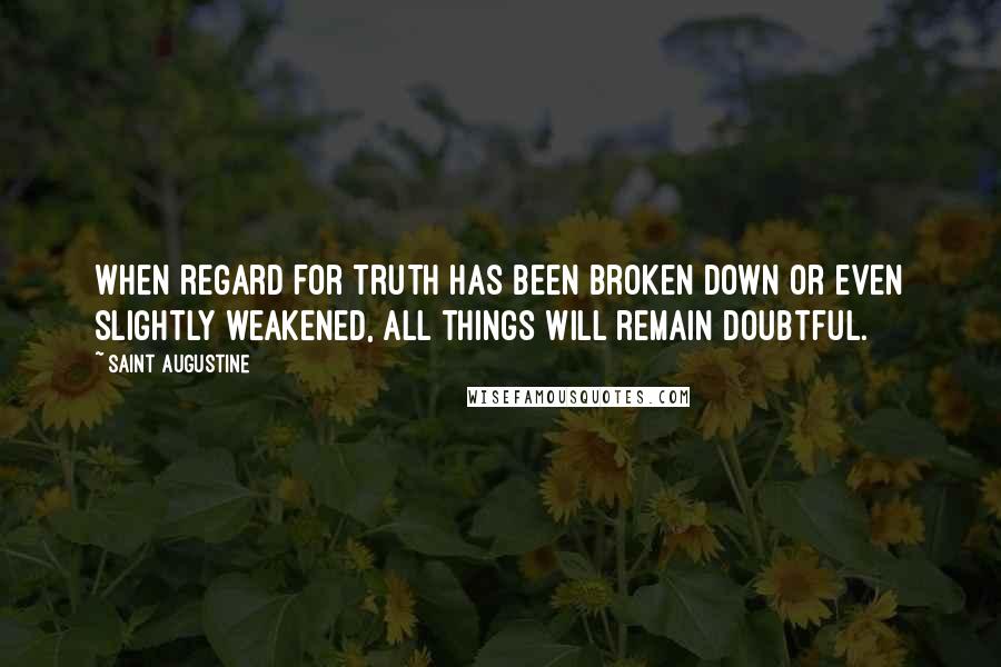 Saint Augustine Quotes: When regard for truth has been broken down or even slightly weakened, all things will remain doubtful.