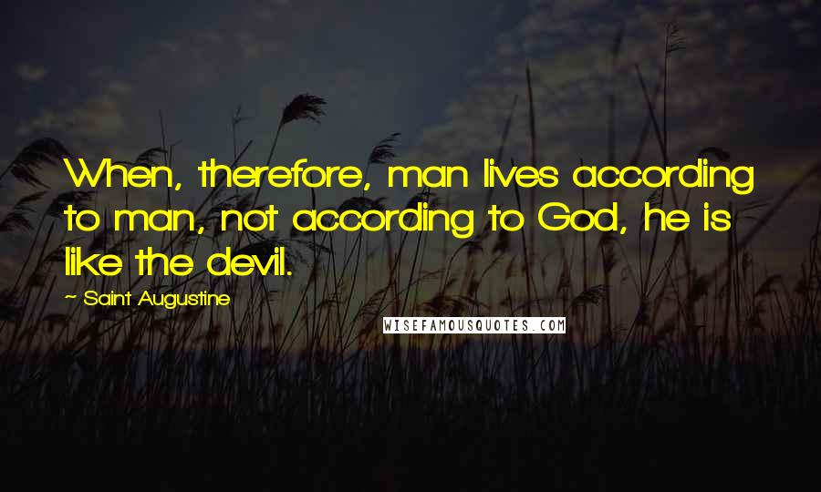 Saint Augustine Quotes: When, therefore, man lives according to man, not according to God, he is like the devil.