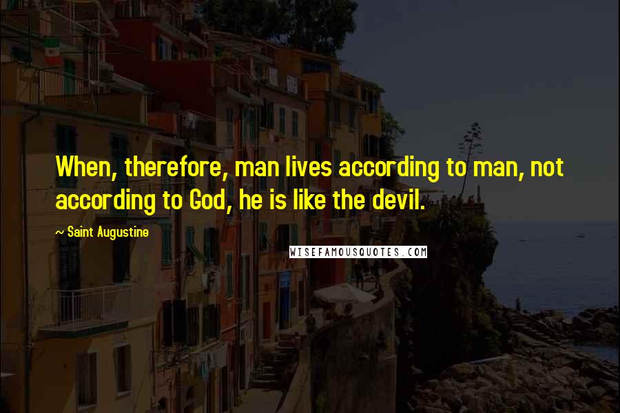 Saint Augustine Quotes: When, therefore, man lives according to man, not according to God, he is like the devil.