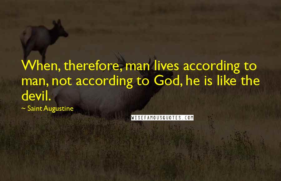 Saint Augustine Quotes: When, therefore, man lives according to man, not according to God, he is like the devil.