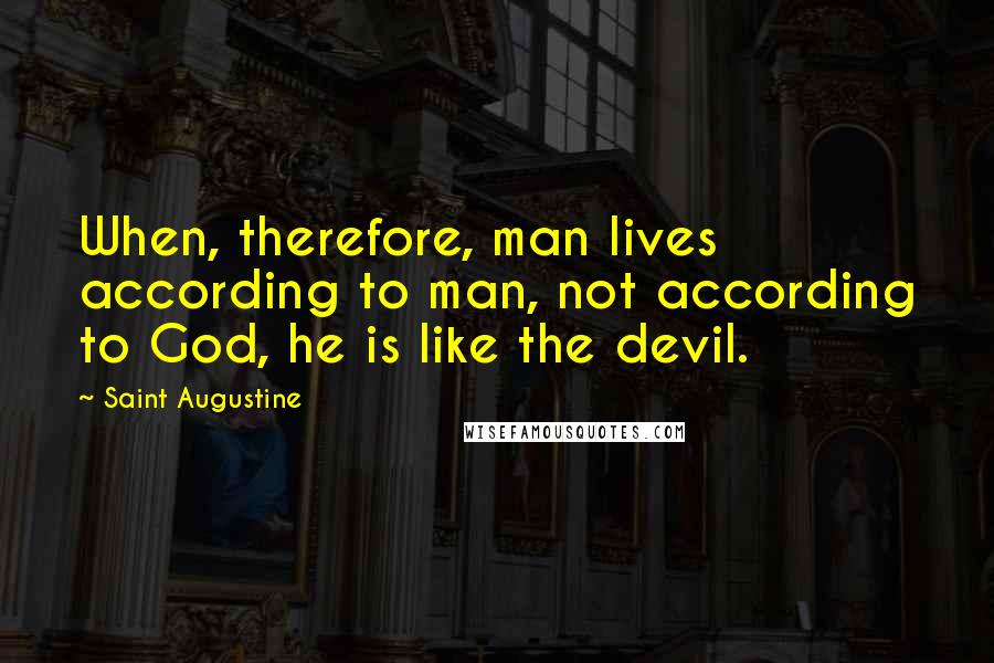Saint Augustine Quotes: When, therefore, man lives according to man, not according to God, he is like the devil.