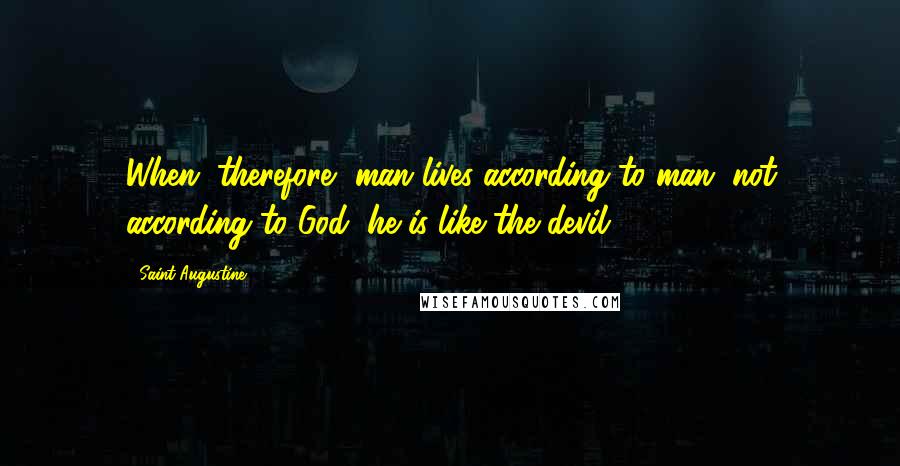 Saint Augustine Quotes: When, therefore, man lives according to man, not according to God, he is like the devil.