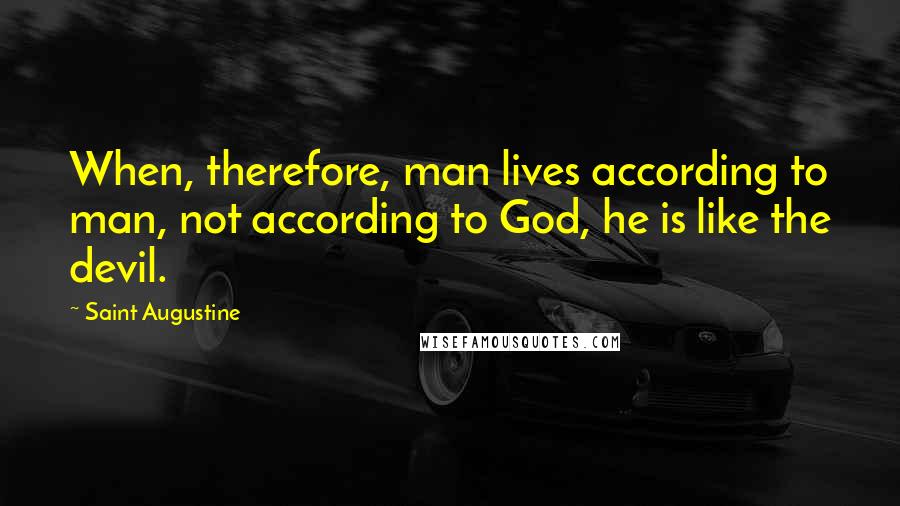Saint Augustine Quotes: When, therefore, man lives according to man, not according to God, he is like the devil.
