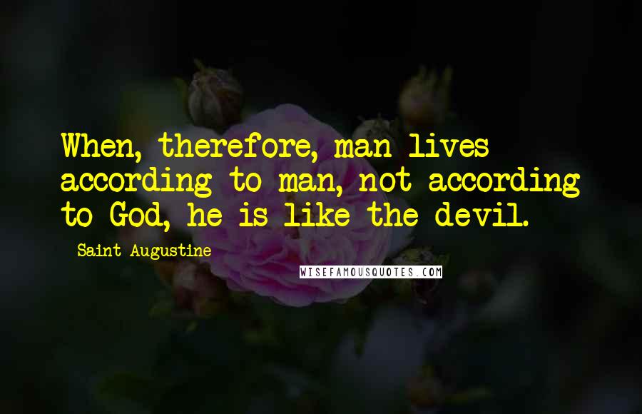 Saint Augustine Quotes: When, therefore, man lives according to man, not according to God, he is like the devil.