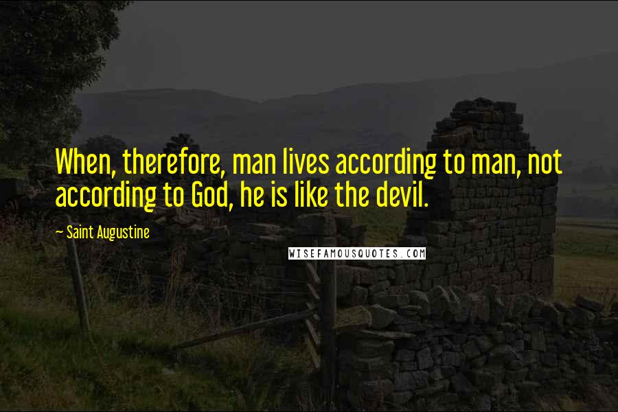Saint Augustine Quotes: When, therefore, man lives according to man, not according to God, he is like the devil.