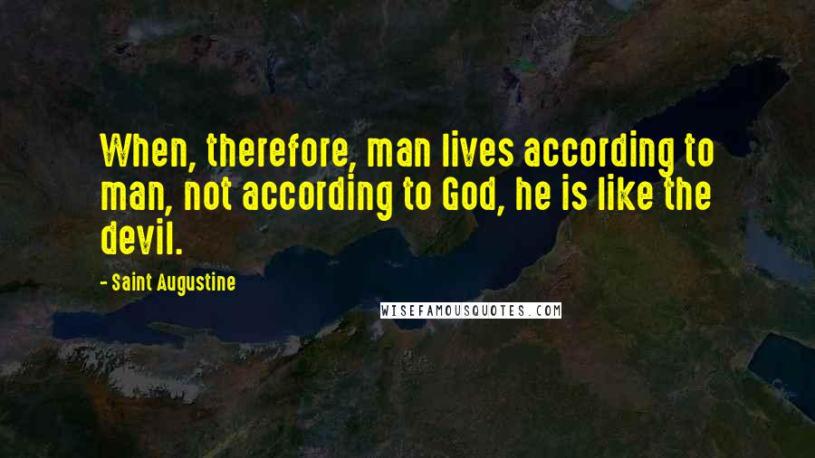 Saint Augustine Quotes: When, therefore, man lives according to man, not according to God, he is like the devil.