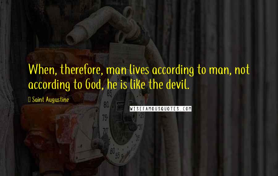 Saint Augustine Quotes: When, therefore, man lives according to man, not according to God, he is like the devil.