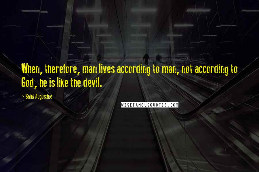 Saint Augustine Quotes: When, therefore, man lives according to man, not according to God, he is like the devil.