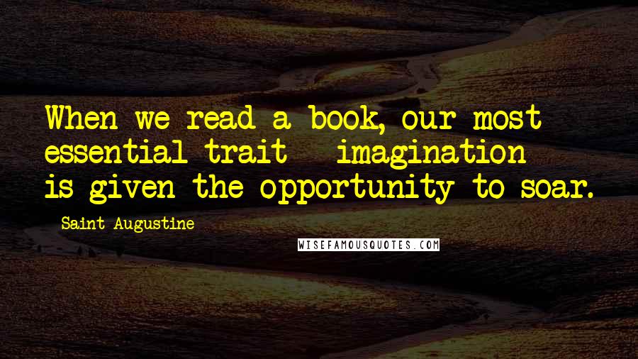 Saint Augustine Quotes: When we read a book, our most essential trait - imagination - is given the opportunity to soar.