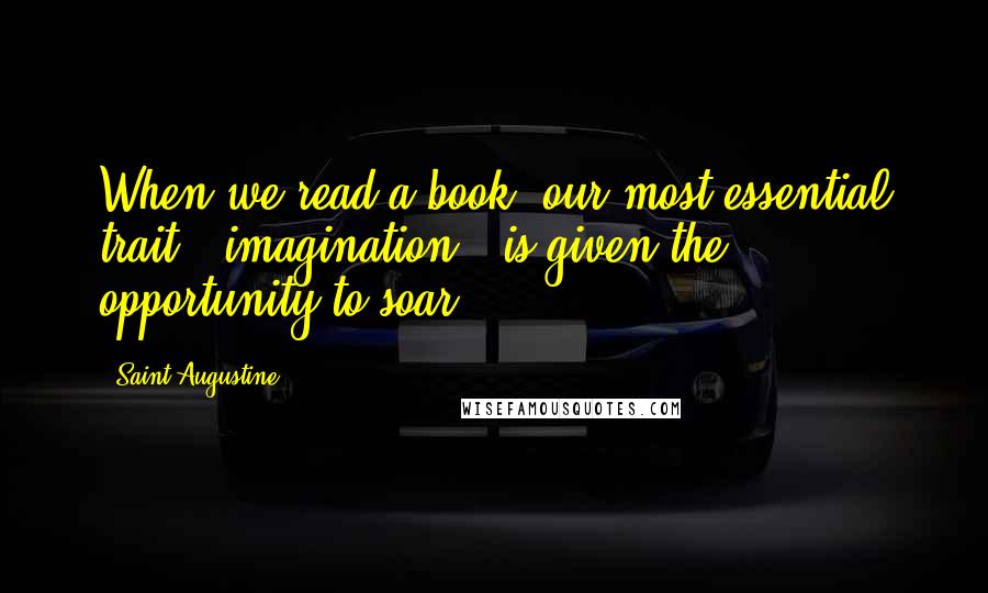 Saint Augustine Quotes: When we read a book, our most essential trait - imagination - is given the opportunity to soar.