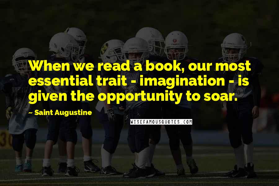 Saint Augustine Quotes: When we read a book, our most essential trait - imagination - is given the opportunity to soar.