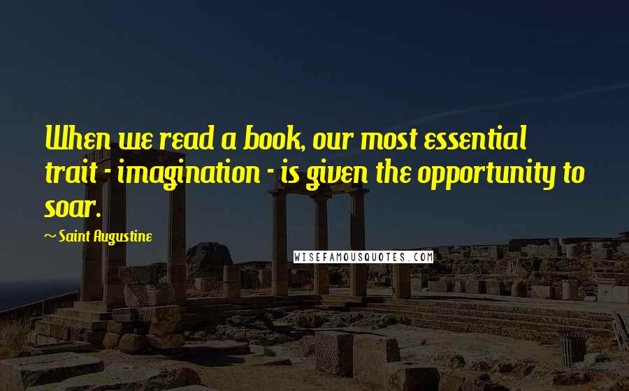 Saint Augustine Quotes: When we read a book, our most essential trait - imagination - is given the opportunity to soar.