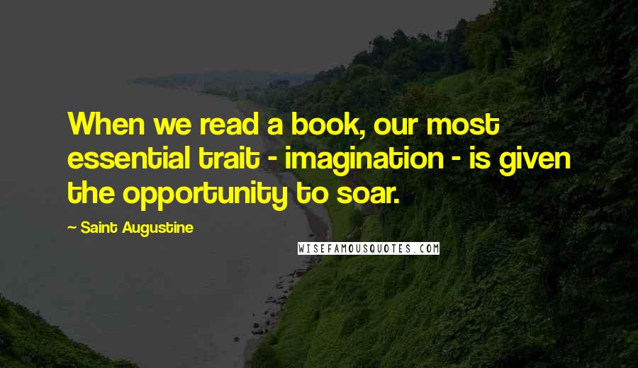 Saint Augustine Quotes: When we read a book, our most essential trait - imagination - is given the opportunity to soar.
