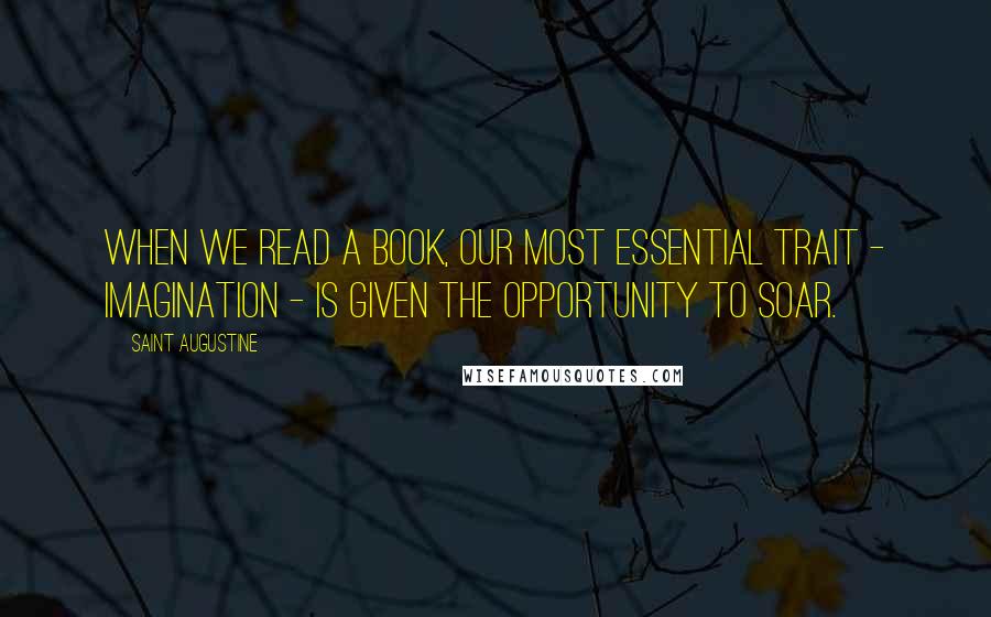 Saint Augustine Quotes: When we read a book, our most essential trait - imagination - is given the opportunity to soar.