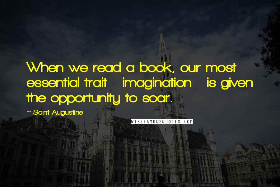 Saint Augustine Quotes: When we read a book, our most essential trait - imagination - is given the opportunity to soar.
