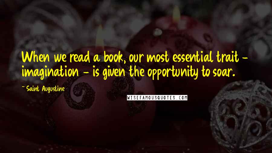 Saint Augustine Quotes: When we read a book, our most essential trait - imagination - is given the opportunity to soar.