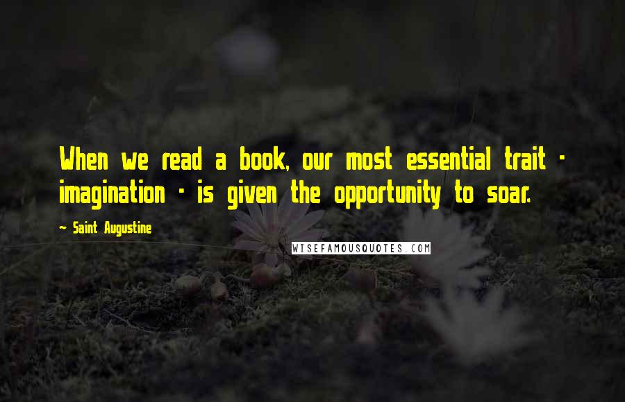 Saint Augustine Quotes: When we read a book, our most essential trait - imagination - is given the opportunity to soar.