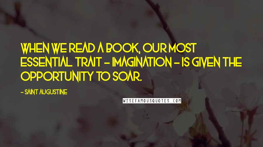 Saint Augustine Quotes: When we read a book, our most essential trait - imagination - is given the opportunity to soar.