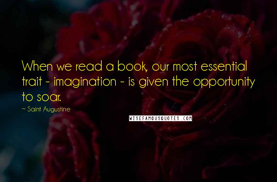 Saint Augustine Quotes: When we read a book, our most essential trait - imagination - is given the opportunity to soar.