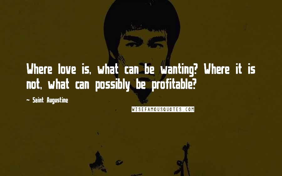 Saint Augustine Quotes: Where love is, what can be wanting? Where it is not, what can possibly be profitable?