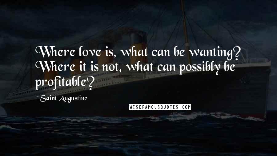 Saint Augustine Quotes: Where love is, what can be wanting? Where it is not, what can possibly be profitable?