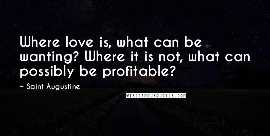 Saint Augustine Quotes: Where love is, what can be wanting? Where it is not, what can possibly be profitable?