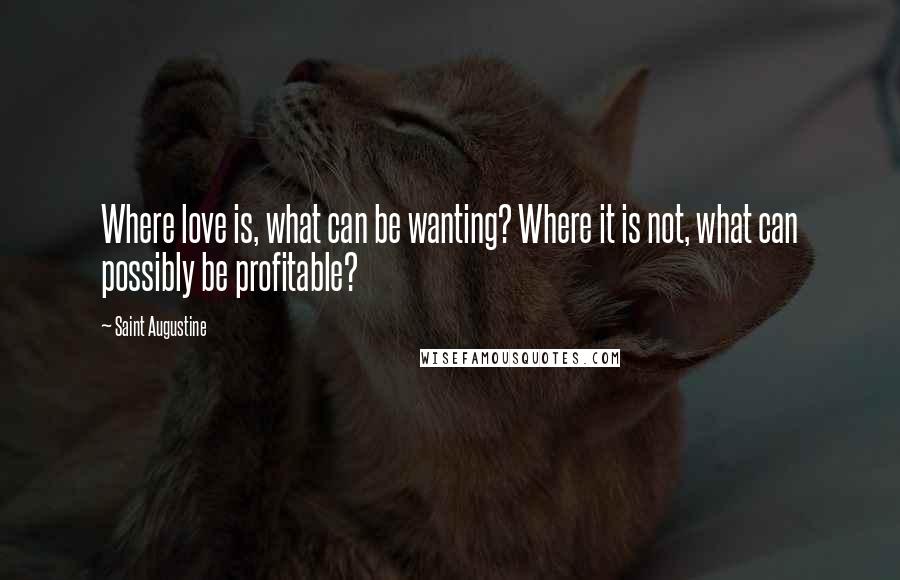 Saint Augustine Quotes: Where love is, what can be wanting? Where it is not, what can possibly be profitable?