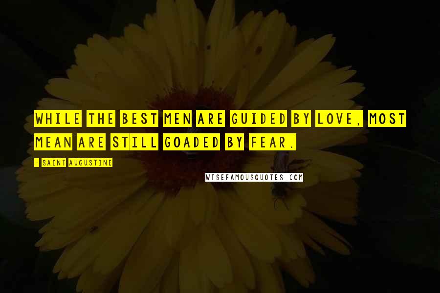 Saint Augustine Quotes: While the best men are guided by love, most mean are still goaded by fear.
