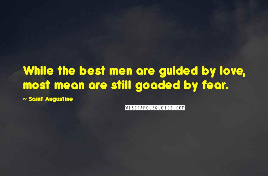 Saint Augustine Quotes: While the best men are guided by love, most mean are still goaded by fear.
