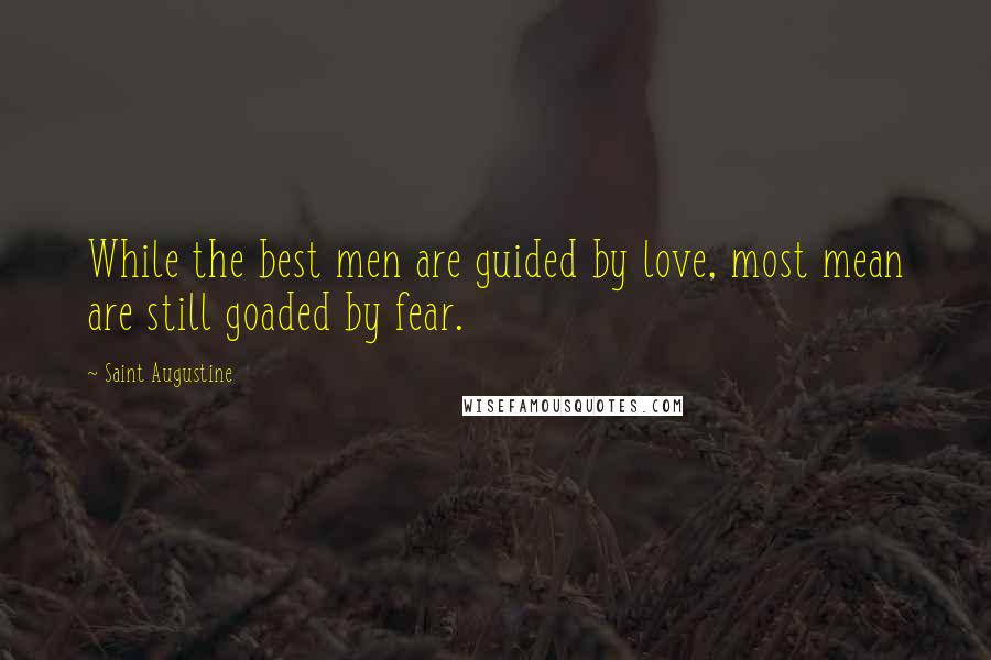 Saint Augustine Quotes: While the best men are guided by love, most mean are still goaded by fear.
