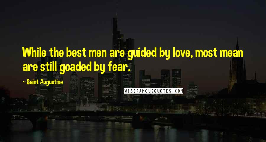 Saint Augustine Quotes: While the best men are guided by love, most mean are still goaded by fear.
