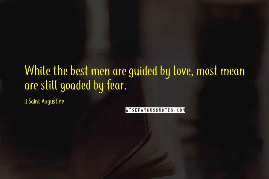 Saint Augustine Quotes: While the best men are guided by love, most mean are still goaded by fear.