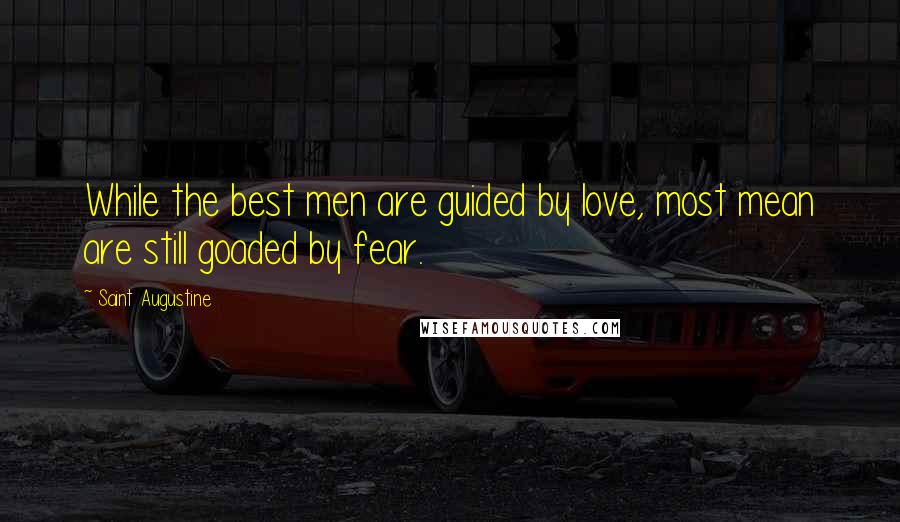Saint Augustine Quotes: While the best men are guided by love, most mean are still goaded by fear.