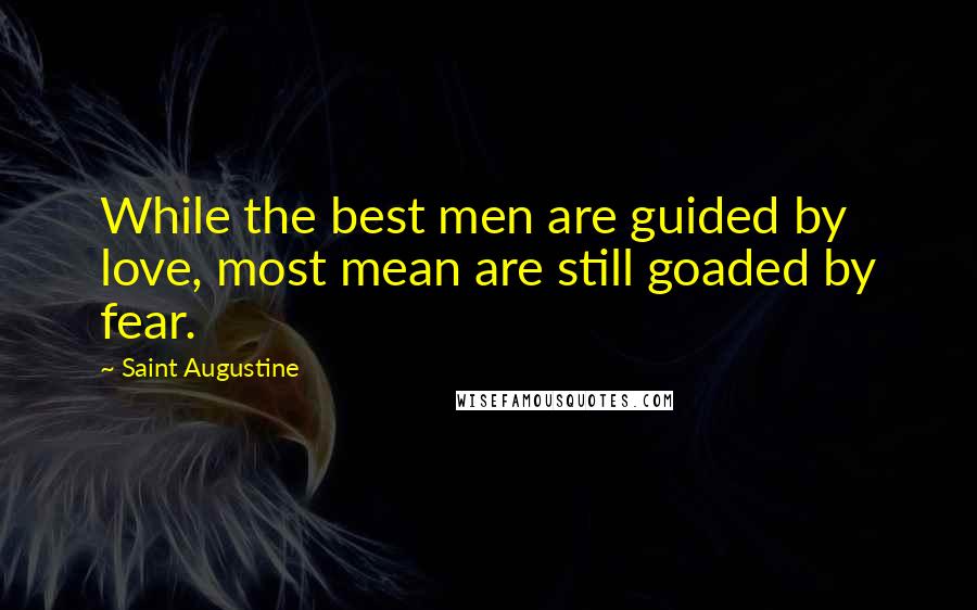 Saint Augustine Quotes: While the best men are guided by love, most mean are still goaded by fear.