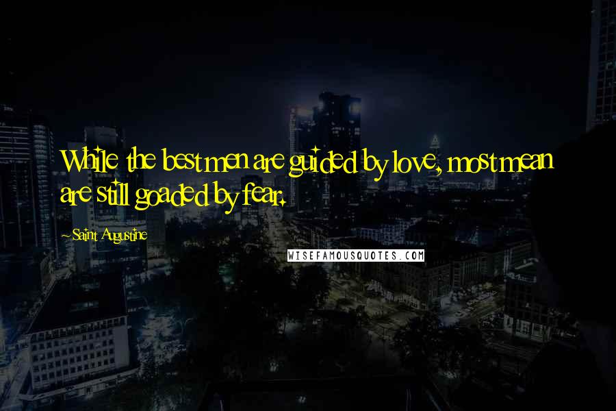 Saint Augustine Quotes: While the best men are guided by love, most mean are still goaded by fear.