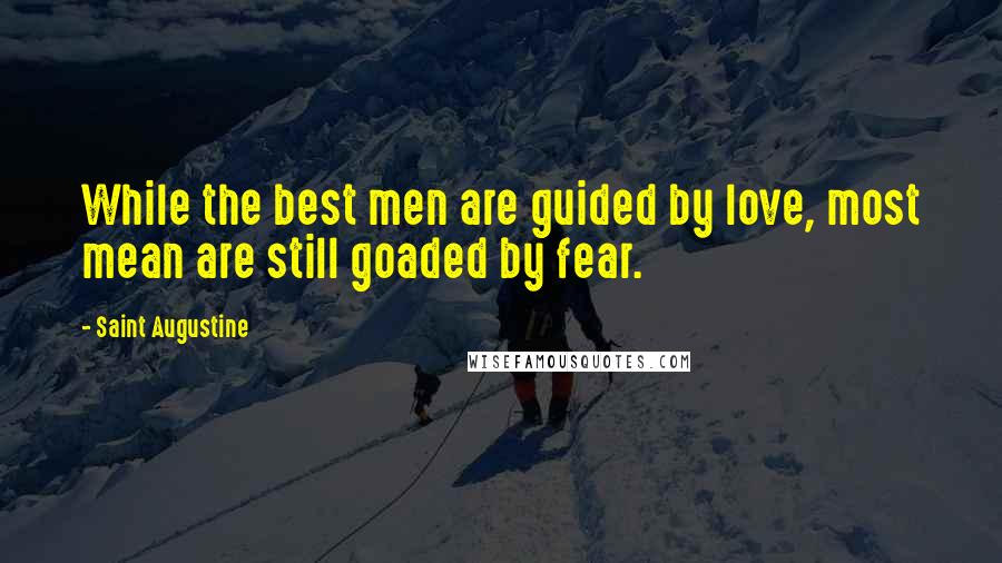 Saint Augustine Quotes: While the best men are guided by love, most mean are still goaded by fear.