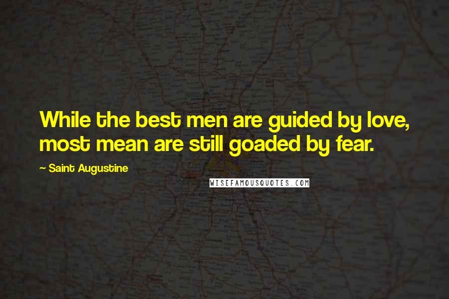Saint Augustine Quotes: While the best men are guided by love, most mean are still goaded by fear.