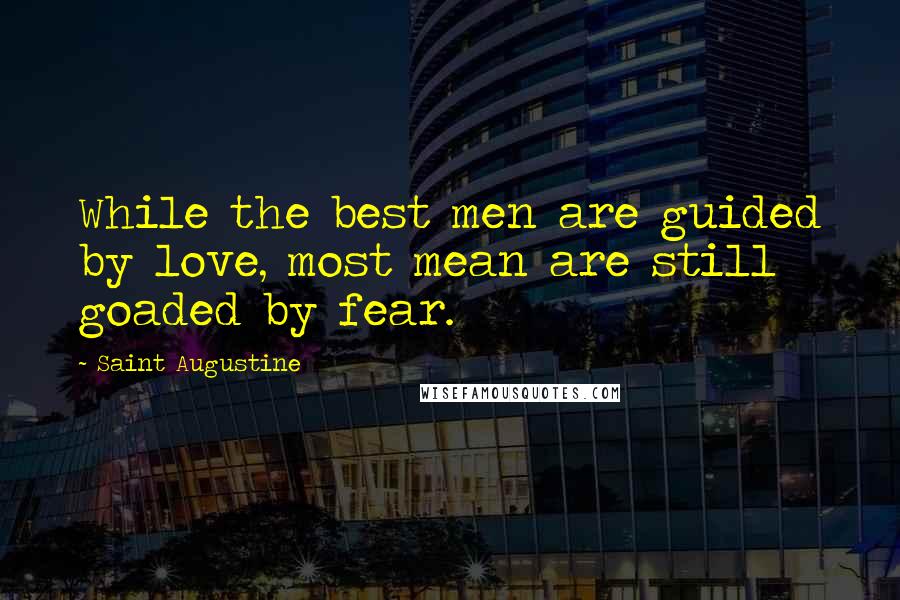 Saint Augustine Quotes: While the best men are guided by love, most mean are still goaded by fear.
