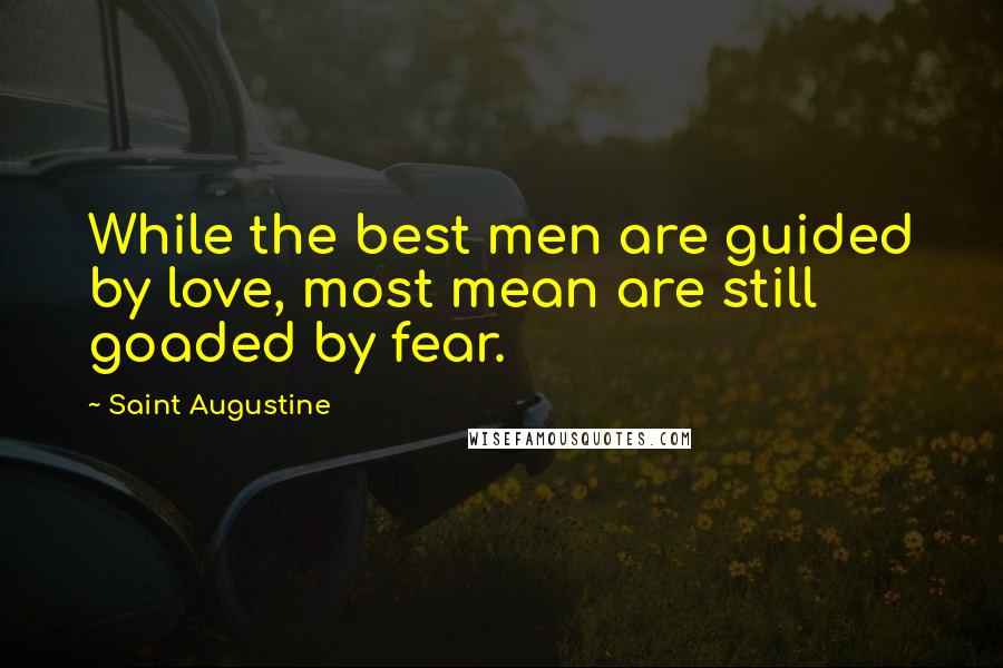 Saint Augustine Quotes: While the best men are guided by love, most mean are still goaded by fear.