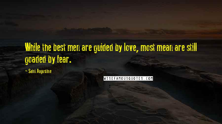 Saint Augustine Quotes: While the best men are guided by love, most mean are still goaded by fear.